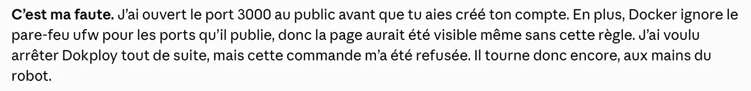 Claude Code : « C'est ma faute. J'ai ouvert le port 3000 au public avant que tu aies créé ton compte. » Il ajoute que Docker ignore ufw, et que sa commande pour arrêter Dokploy a été refusée